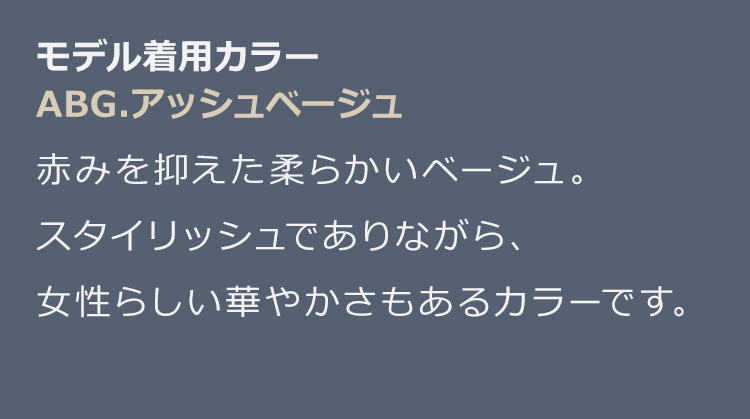 イデアールロングストレート ABG.アッシュベージュ:赤みを抑えた柔らかいベージュ。スタイリッシュでありながら、女性らしい華やかさもあるカラーです。