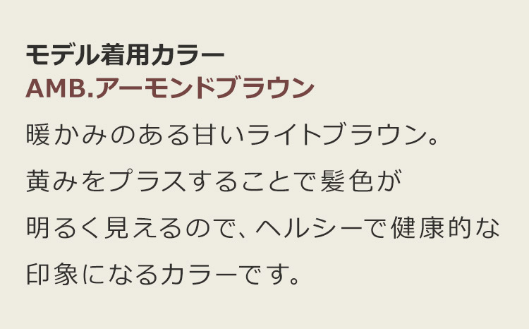 プレジーウルフミディ AMB.アーモンドブラウン:暖かみのある甘いライトブラウン。黄みをプラスすることで髪色が明るく見えるので、ヘルシーで健康的な印象になるカラーです。