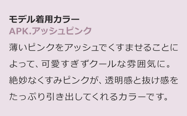 魅惑のシティガール APK.アッシュピンク:薄いピンクをアッシュでくすませることによって、可愛すぎずクールな雰囲気に。絶妙なくすみピンクが、透明感と抜け感をたっぷり引き出してくれるカラーです。