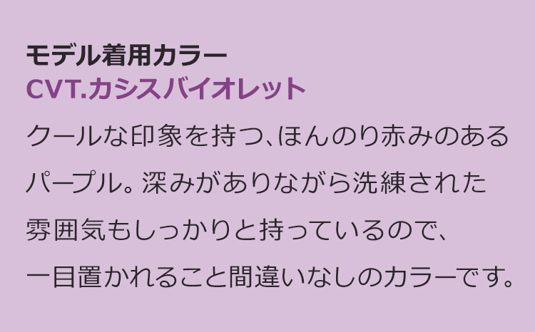 魅惑のシティガール CVT.カシスバイオレット:クールな印象を持つ、ほんのり赤みのあるパープル。深みがありながら洗練された雰囲気もしっかりと持っているので、一目置かれること間違いなしのカラーです。