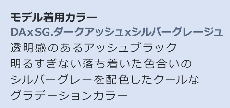 グレイスフルロング DAxSG.ダークアッシュxシルバーグレージュ:透明感のあるアッシュブラック/明るすぎない落ち着いた色合いのシルバーグレーを配色したクールなグラデーションカラー