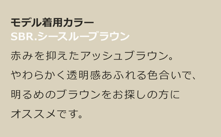 イデアールロングストレート SBR.シースルーブラウン:赤みを抑えたアッシュブラウン。やわらかく透明感あふれる色合いで、明るめのブラウンをお探しの方にオススメです。