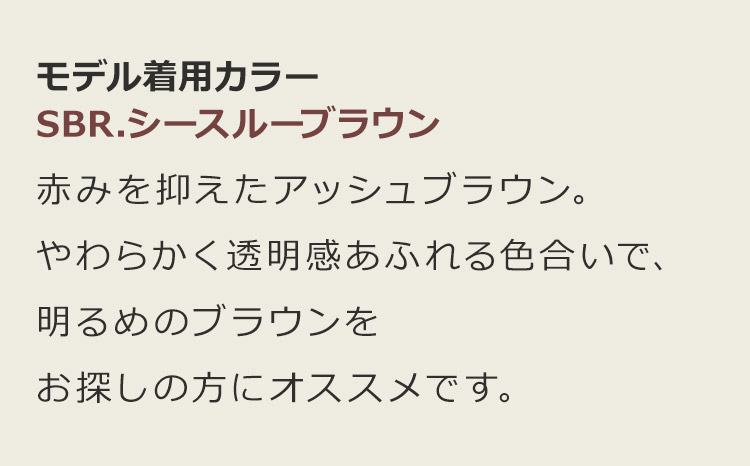 サンティエミディロング SBR.シースルーブラウン:赤みを抑えたアッシュブラウン。やわらかく透明感あふれる色合いで、明るめのブラウンをお探しの方にオススメです。