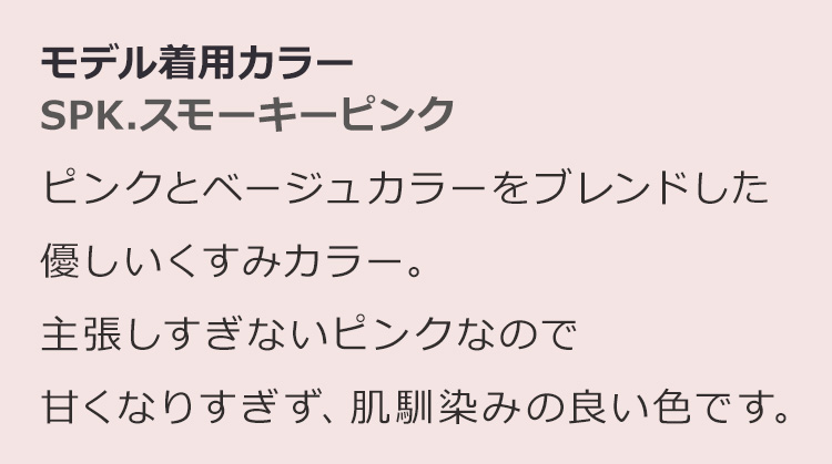 ミーティアレインロング SPK.スモーキーピンク:ピンクとベージュカラーをブレンドした優しいくすみカラー。主張しすぎないピンクなので甘くなりすぎず、肌馴染みの良い色です。