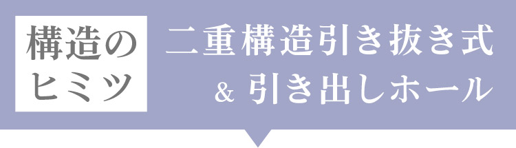 構造のヒミツ 二重構造引き抜き式&引き出しホール