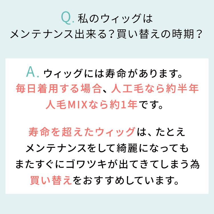 寿命を超えたウィッグは、例えメンテナンスして綺麗になってもまたすぐにゴワツキが出てきてしまう為、買い替えをおすすめしています。