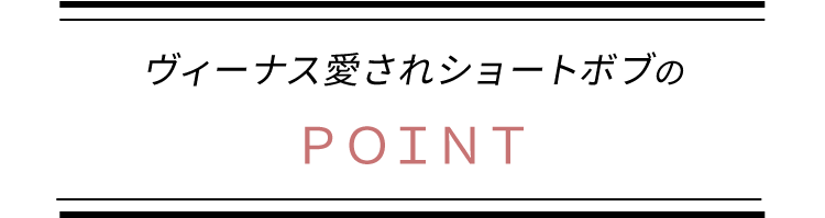 ヴィーナス愛されショートボブのPOINT