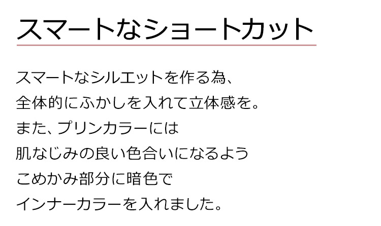 Dear Dolly ボーイフレンドショートは、スッキリとした襟足のバランスを作るため全体的にふかしを入れて立体感を。無造作感のあるスタイルでそのまま着用してボーイッシュにも毛先を遊ばせてフェミニンにも使えます。