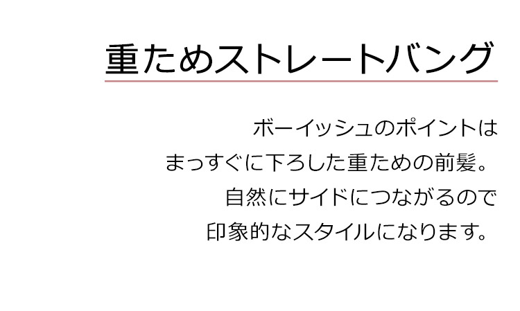 Dear Dolly ボーイフレンドショートのポイントは、まっすぐに下ろした重ための前髪。自然にサイドにつながるので印象的なスタイルになります。