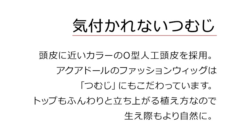 Dear Dolly ボーイフレンドショートは、頭皮に近いカラーのO型人工頭皮を採用。アクアドールのファッションウィッグは「つむじ」にもこだわっています。トップもふんわりと立ち上がる植え方なので生え際もより自然に。
