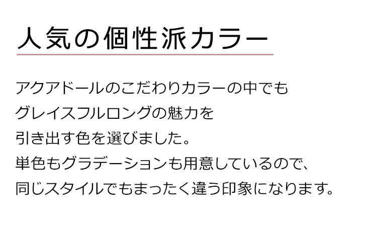 グレイスフルロングは、人気の個性派カラー。アクアドールのこだわりカラーの中でもグレイスフルロングの魅力を引き出す色を選びました。単色もグラデーションも用意しているので、同じスタイルでもまったく違う印象になります。