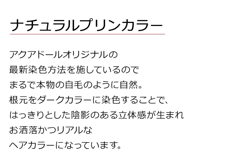 モードエアリーロングは、ナチュラルプリンカラー。アクアドールオリジナルの最新染色方法を施しているのでまるで本物の自毛のように自然。根元をダークカラーに染色することで、はっきりとした陰影のある立体感が生まれお洒落かつリアルなヘアカラーになっています。