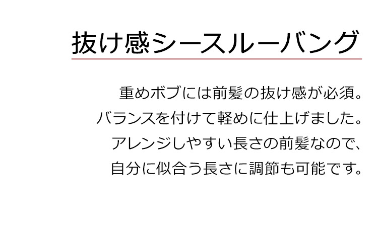 Dear Dolly ミューズボブは、抜け感シースルーバング。重めボブには前髪の抜け感が必須。バランスを付けて軽めに仕上げました。アレンジしやすい長さの前髪なので、自分に似合う長さに調節も可能です。