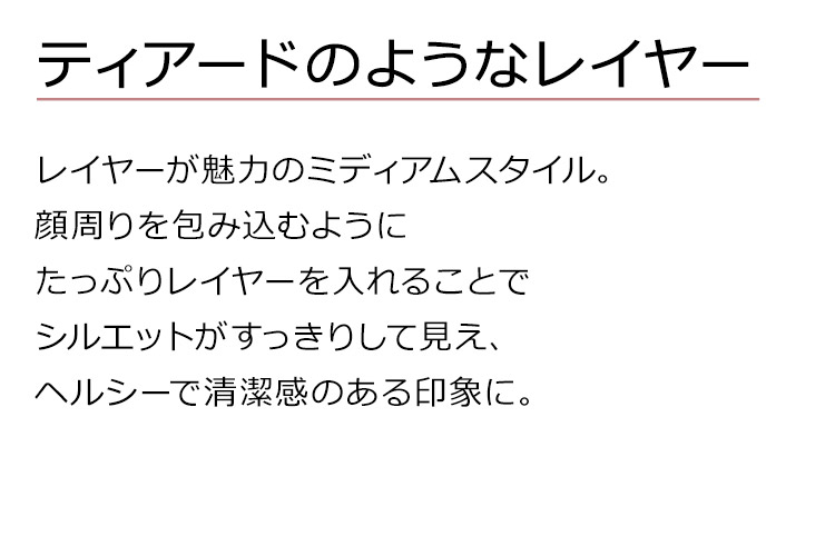 ティアードミディは、レイヤーが魅力のミディアムスタイル。顔周りを包み込むようにたっぷりレイヤーを入れることでシルエットがすっきりして見え、ヘルシーで清潔感のある印象に。