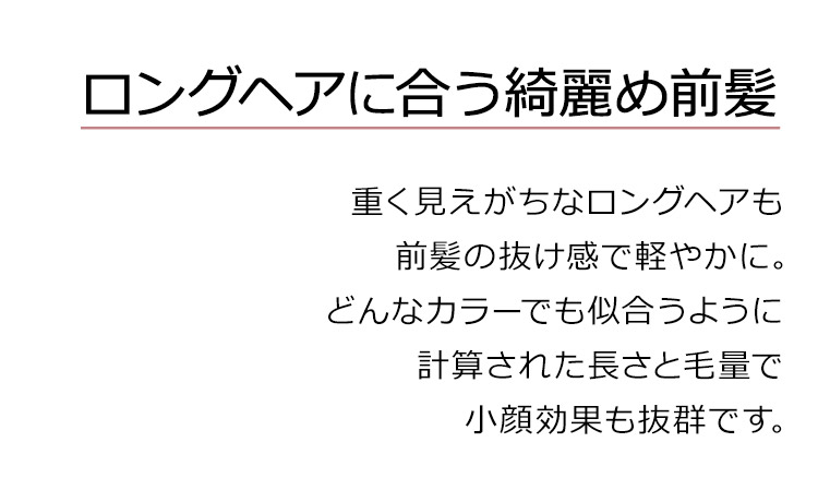 イデアールロングストレートは、重く見えがちなロングヘアも前髪の抜け感で軽やかに。どんなカラーでも似合うように計算された長さと毛量で小顔効果も抜群です。