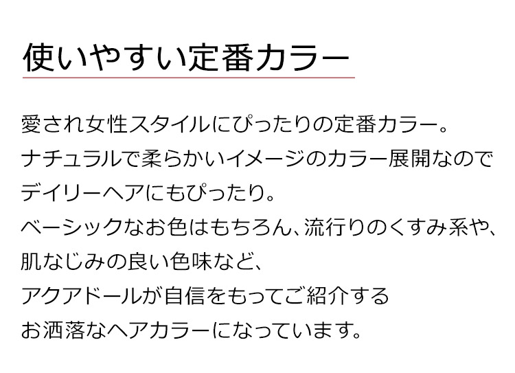 チェルシーミディは、愛され女性スタイルにぴったりの定番カラー。ナチュラルで柔らかいイメージのカラー展開なのでデイリーヘアにもぴったり。ベーシックなお色はもちろん、流行りのくすみ系や、肌なじみの良い色味など、アクアドールが自信をもってご紹介するお洒落なヘアカラーになっています。