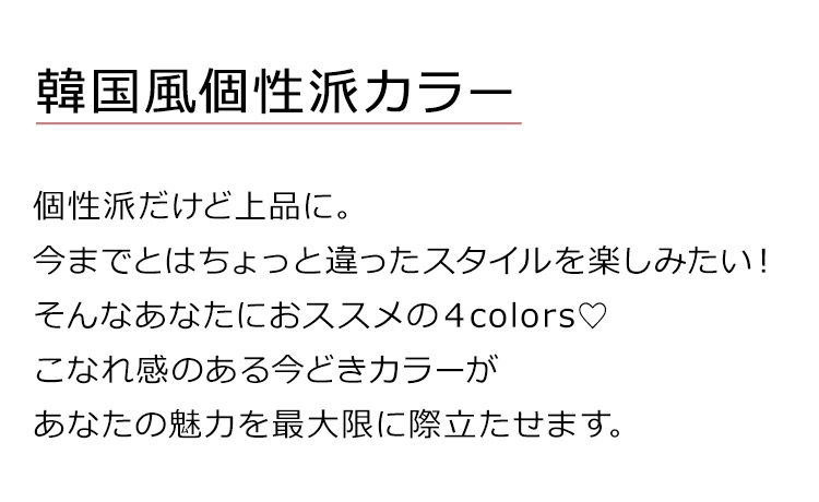 魅惑のシティガールは、個性派だけど上品に。今までとはちょっと違ったスタイルを楽しみたい!そんなあなたにおススメの4colors♪こなれ感のある今どきカラーがあなたの魅力を最大限に際立たせます。