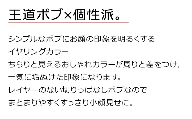 揺らめくイヤリングカラーボブウィッグは、シンプルなボブにお顔の印象を明るくするイヤリングカラーちらりと見えるおしゃれカラーが周りと差をつけ、一気に垢ぬけた印象になります。レイヤーのない切りっぱなしボブなのでまとまりやすくすっきり小顔見せに。