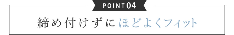 04.締め付けずに程よくフィット