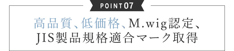 07.高品質、低価格、M.wig認定、JIS製品規格適合マーク取得