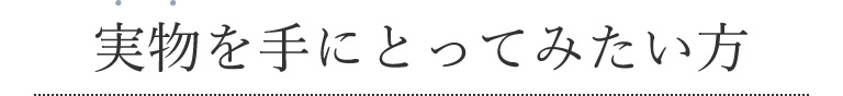 実物を手にとってみたい方